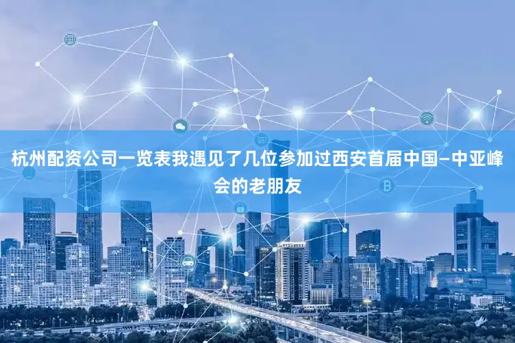 杭州配资公司一览表我遇见了几位参加过西安首届中国—中亚峰会的老朋友