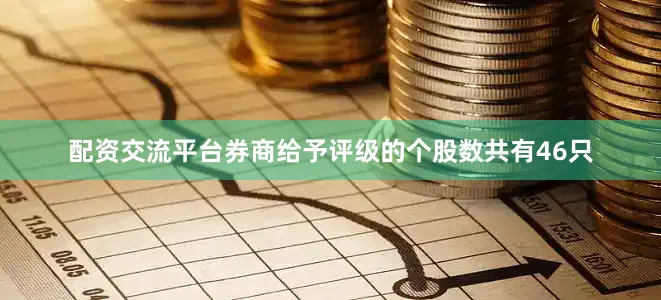 配资交流平台券商给予评级的个股数共有46只