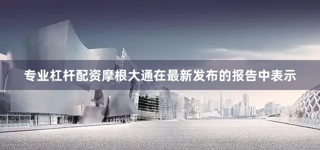 专业杠杆配资　　摩根大通在最新发布的报告中表示