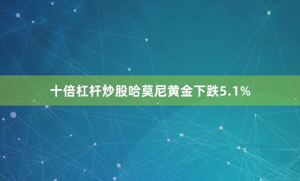 十倍杠杆炒股哈莫尼黄金下跌5.1%