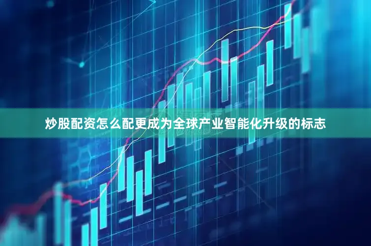 炒股配资怎么配更成为全球产业智能化升级的标志