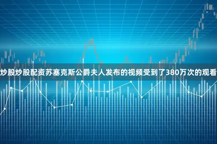 炒股炒股配资苏塞克斯公爵夫人发布的视频受到了380万次的观看