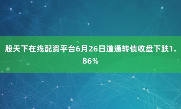 股天下在线配资平台6月26日道通转债收盘下跌1.86%