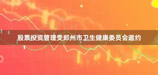 股票投资管理受郑州市卫生健康委员会邀约