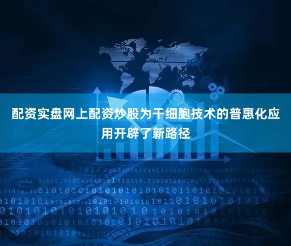 配资实盘网上配资炒股为干细胞技术的普惠化应用开辟了新路径