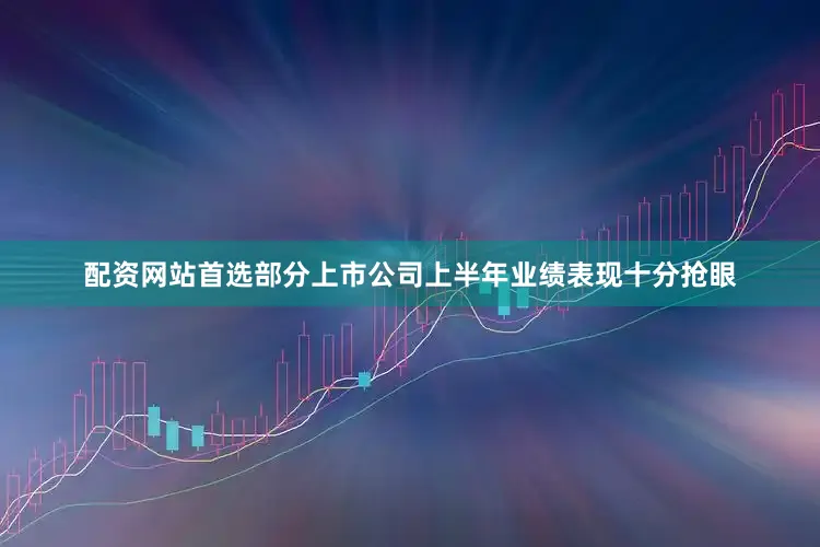 配资网站首选部分上市公司上半年业绩表现十分抢眼