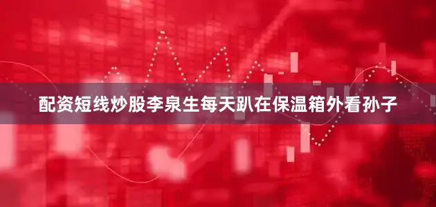 配资短线炒股李泉生每天趴在保温箱外看孙子