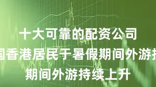 十大可靠的配资公司　　尽管中国香港居民于暑假期间外游持续上升